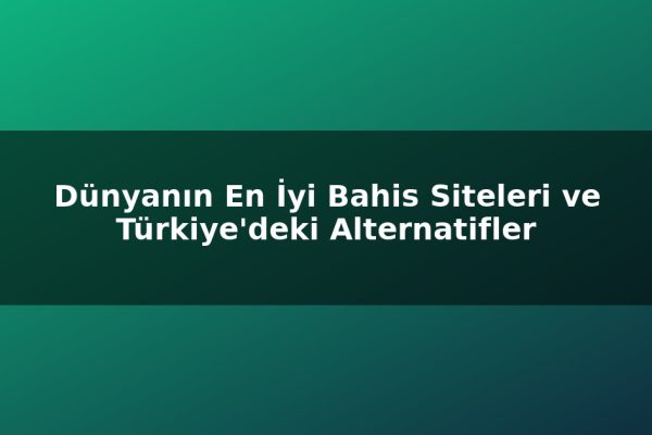 Dünyanın En İyi Bahis Siteleri ve Türkiye’deki Alternatifler